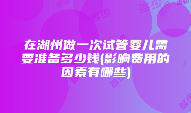 在湖州做一次试管婴儿需要准备多少钱(影响费用的因素有哪些)