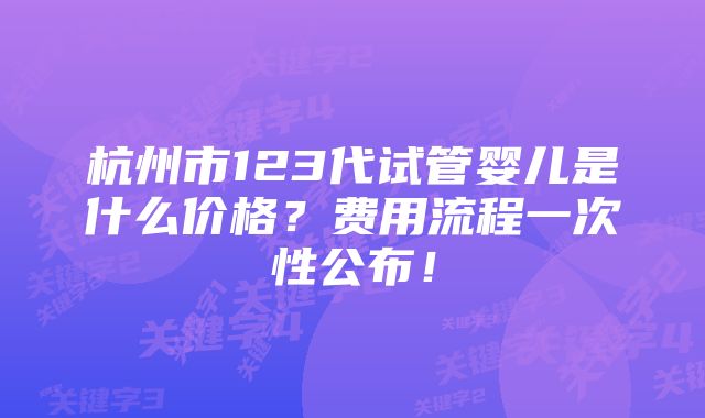 杭州市123代试管婴儿是什么价格？费用流程一次性公布！