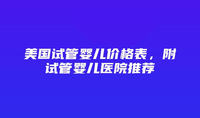 美国试管婴儿价格表，附试管婴儿医院推荐