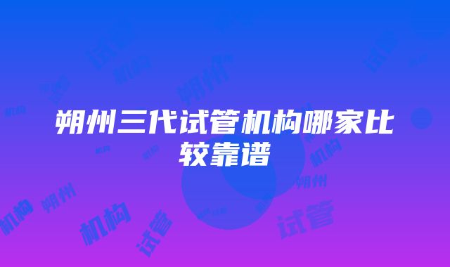 朔州三代试管机构哪家比较靠谱