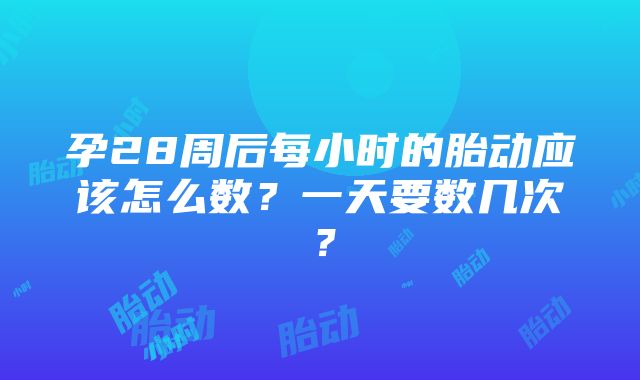 孕28周后每小时的胎动应该怎么数？一天要数几次？