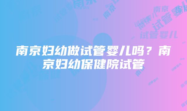 南京妇幼做试管婴儿吗？南京妇幼保健院试管