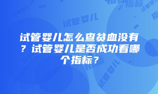 试管婴儿怎么查贫血没有？试管婴儿是否成功看哪个指标？