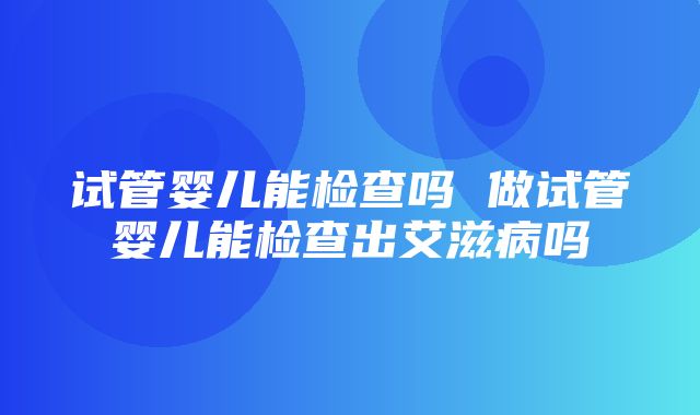 试管婴儿能检查吗 做试管婴儿能检查出艾滋病吗