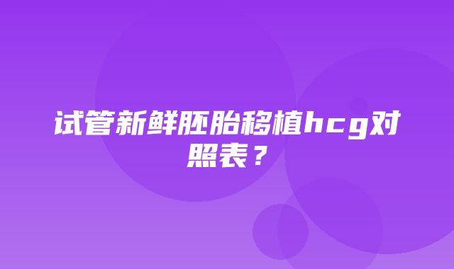 试管新鲜胚胎移植hcg对照表？