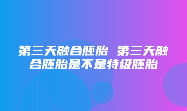 第三天融合胚胎 第三天融合胚胎是不是特级胚胎