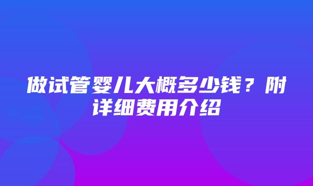 做试管婴儿大概多少钱？附详细费用介绍