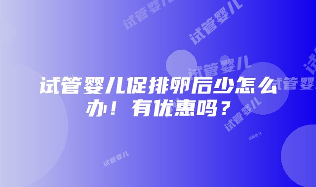 试管婴儿促排卵后少怎么办！有优惠吗？