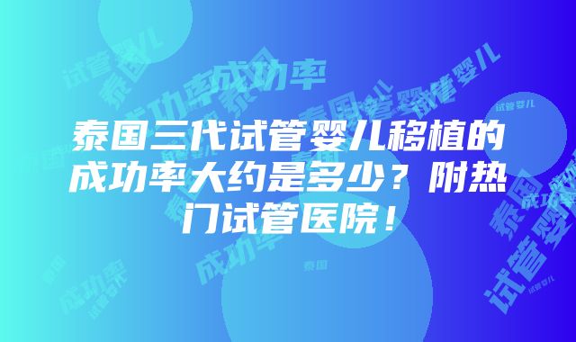 泰国三代试管婴儿移植的成功率大约是多少？附热门试管医院！