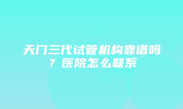 天门三代试管机构靠谱吗？医院怎么联系