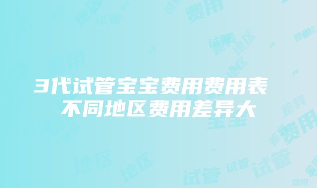 3代试管宝宝费用费用表 不同地区费用差异大