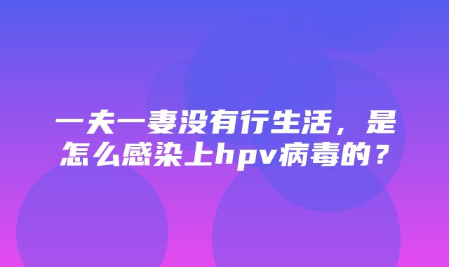 一夫一妻没有行生活，是怎么感染上hpv病毒的？