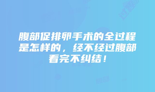 腹部促排卵手术的全过程是怎样的，经不经过腹部看完不纠结！