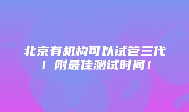 北京有机构可以试管三代！附最佳测试时间！