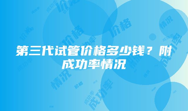 第三代试管价格多少钱？附成功率情况