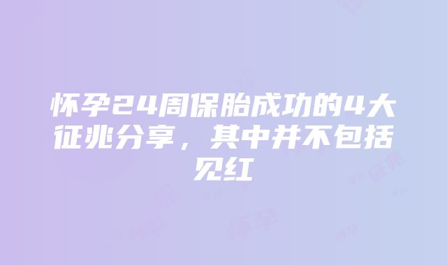 怀孕24周保胎成功的4大征兆分享，其中并不包括见红