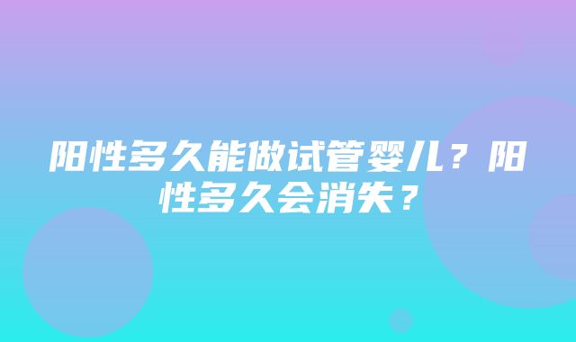 阳性多久能做试管婴儿？阳性多久会消失？