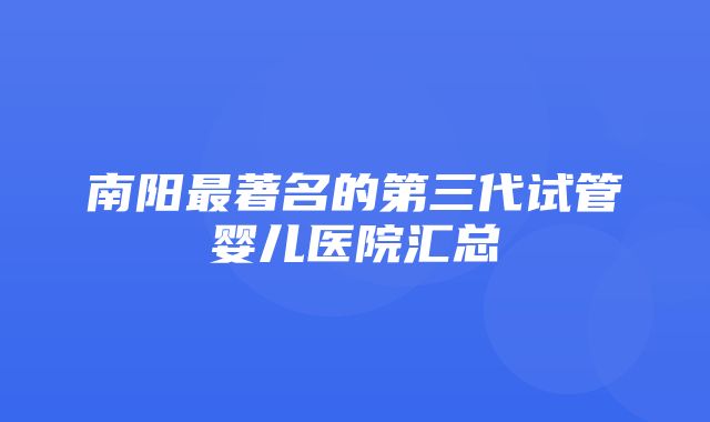 南阳最著名的第三代试管婴儿医院汇总