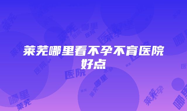 莱芜哪里看不孕不育医院好点