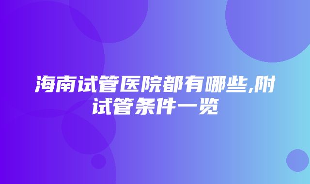 海南试管医院都有哪些,附试管条件一览