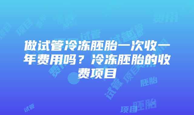 做试管冷冻胚胎一次收一年费用吗？冷冻胚胎的收费项目