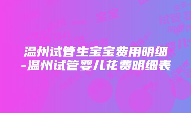 温州试管生宝宝费用明细-温州试管婴儿花费明细表