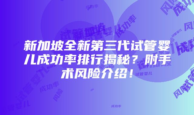 新加坡全新第三代试管婴儿成功率排行揭秘？附手术风险介绍！