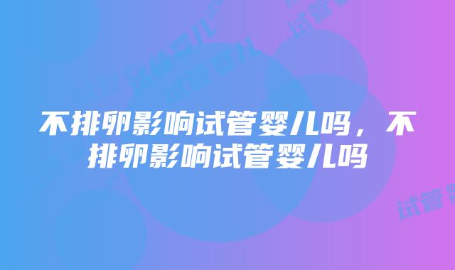 不排卵影响试管婴儿吗，不排卵影响试管婴儿吗