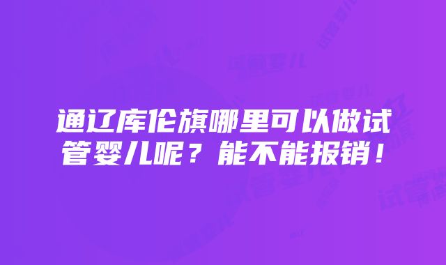 通辽库伦旗哪里可以做试管婴儿呢？能不能报销！