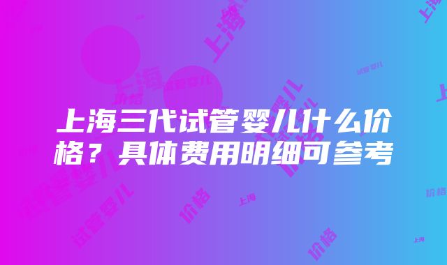 上海三代试管婴儿什么价格？具体费用明细可参考