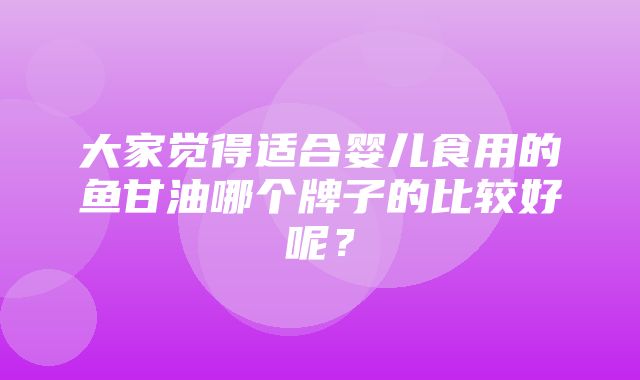 大家觉得适合婴儿食用的鱼甘油哪个牌子的比较好呢？