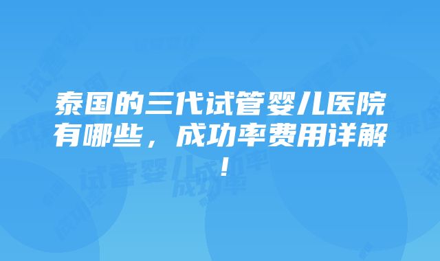 泰国的三代试管婴儿医院有哪些，成功率费用详解！