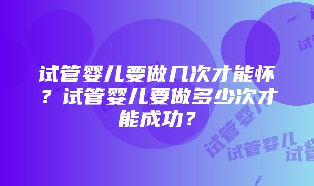 试管婴儿要做几次才能怀？试管婴儿要做多少次才能成功？