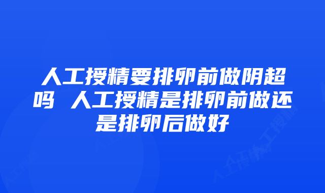 人工授精要排卵前做阴超吗 人工授精是排卵前做还是排卵后做好