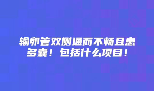 输卵管双侧通而不畅且患多囊！包括什么项目！