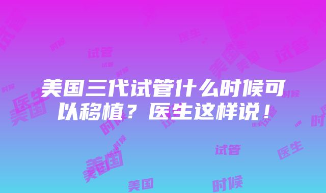 美国三代试管什么时候可以移植？医生这样说！