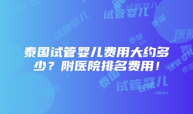 泰国试管婴儿费用大约多少？附医院排名费用！