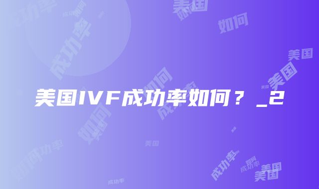 美国IVF成功率如何？_2