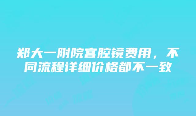 郑大一附院宫腔镜费用，不同流程详细价格都不一致