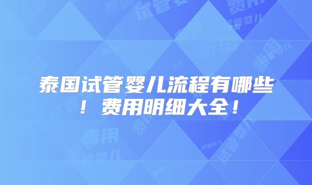 泰国试管婴儿流程有哪些！费用明细大全！