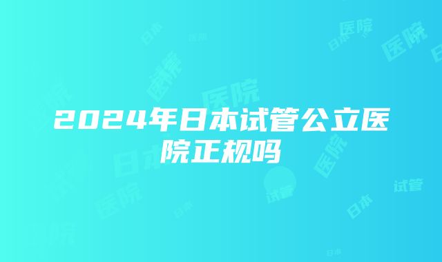 2024年日本试管公立医院正规吗