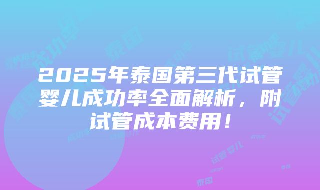 2025年泰国第三代试管婴儿成功率全面解析，附试管成本费用！