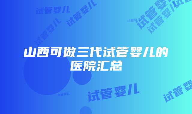 山西可做三代试管婴儿的医院汇总