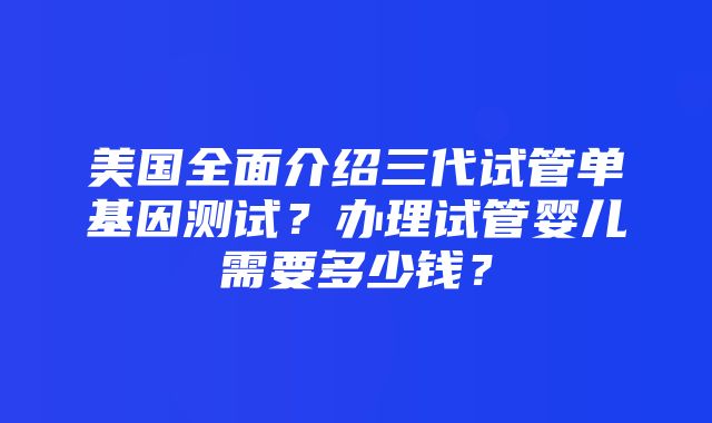 美国全面介绍三代试管单基因测试？办理试管婴儿需要多少钱？