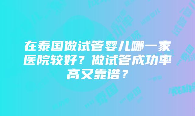 在泰国做试管婴儿哪一家医院较好？做试管成功率高又靠谱？