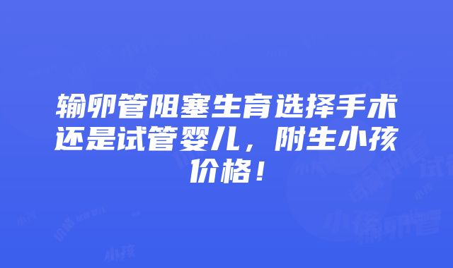 输卵管阻塞生育选择手术还是试管婴儿，附生小孩价格！