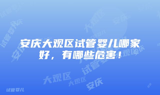 安庆大观区试管婴儿哪家好，有哪些危害！