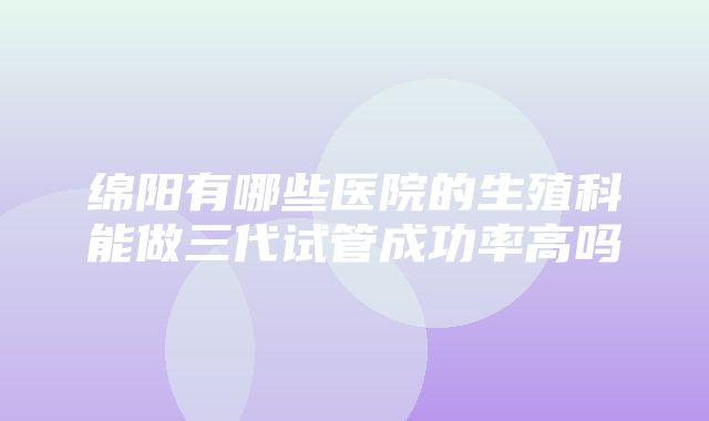 绵阳有哪些医院的生殖科能做三代试管成功率高吗