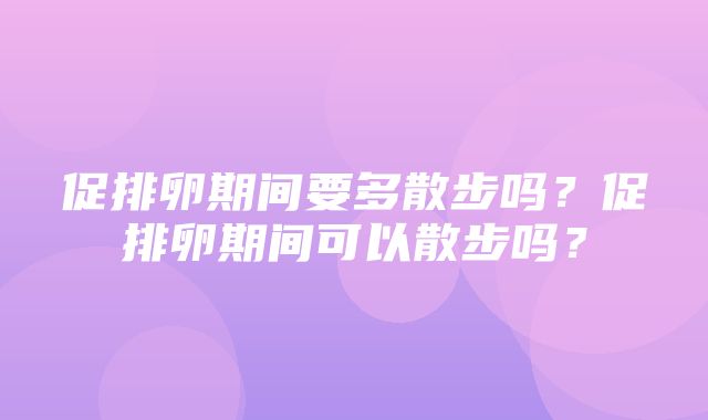 促排卵期间要多散步吗？促排卵期间可以散步吗？