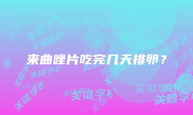 来曲唑片吃完几天排卵？